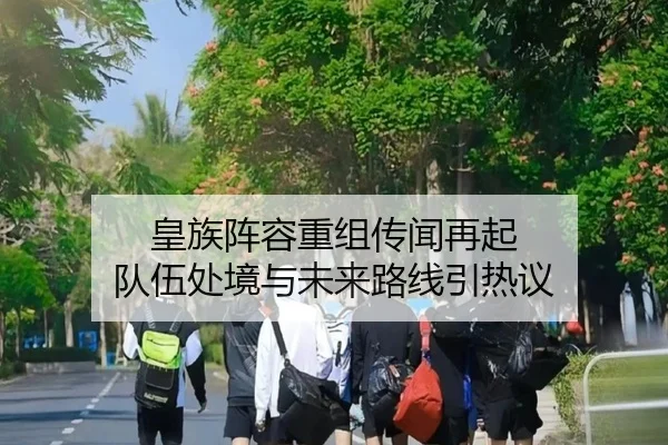 皇族阵容重组传闻再起 队伍处境与未来路线引热议